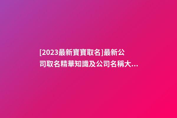 [2023最新寶寶取名]最新公司取名精華知識及公司名稱大全-第1張-公司起名-玄機派